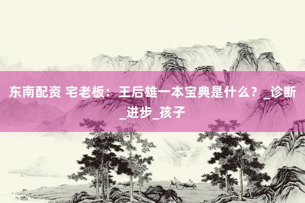 东南配资 宅老板：王后雄一本宝典是什么？_诊断_进步_孩子