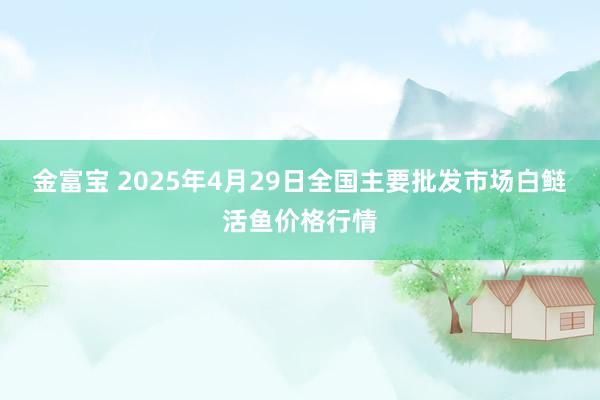 金富宝 2025年4月29日全国主要批发市场白鲢活鱼价格行情