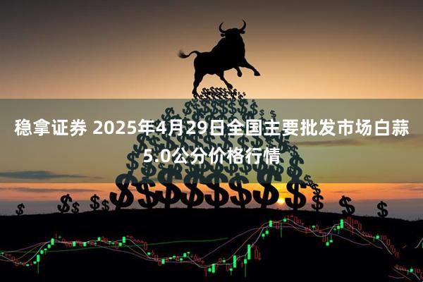 稳拿证券 2025年4月29日全国主要批发市场白蒜5.0公分价格行情