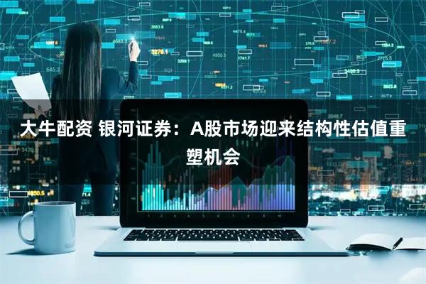 大牛配资 银河证券：A股市场迎来结构性估值重塑机会