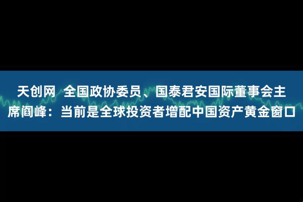 天创网  全国政协委员、国泰君安国际董事会主席阎峰：当前是全球投资者增配中国资产黄金窗口