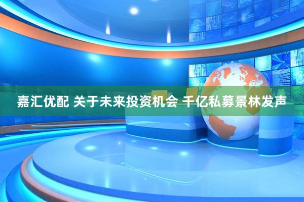 嘉汇优配 关于未来投资机会 千亿私募景林发声