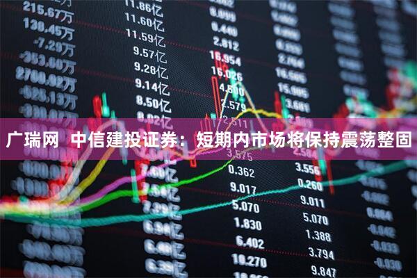 广瑞网  中信建投证券：短期内市场将保持震荡整固