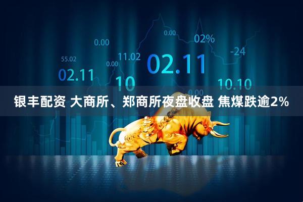 银丰配资 大商所、郑商所夜盘收盘 焦煤跌逾2%