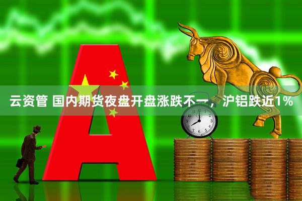 云资管 国内期货夜盘开盘涨跌不一，沪铝跌近1%