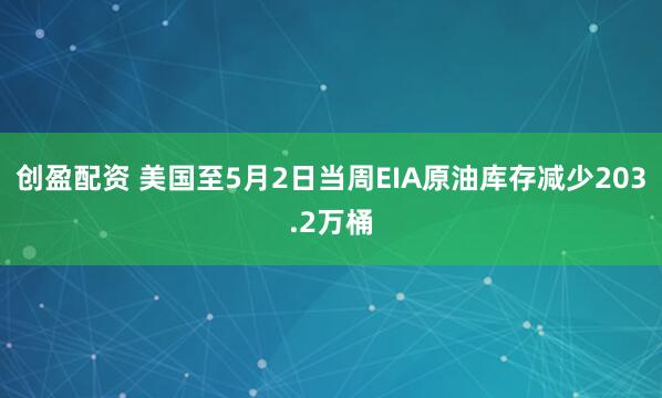创盈配资 美国至5月2日当周EIA原油库存减少203.2万桶