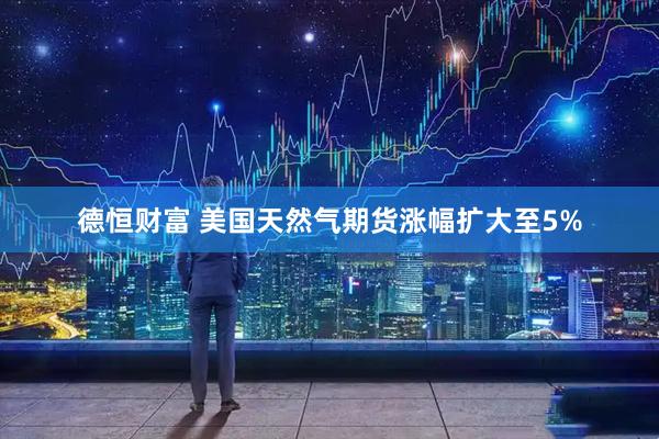 德恒财富 美国天然气期货涨幅扩大至5%
