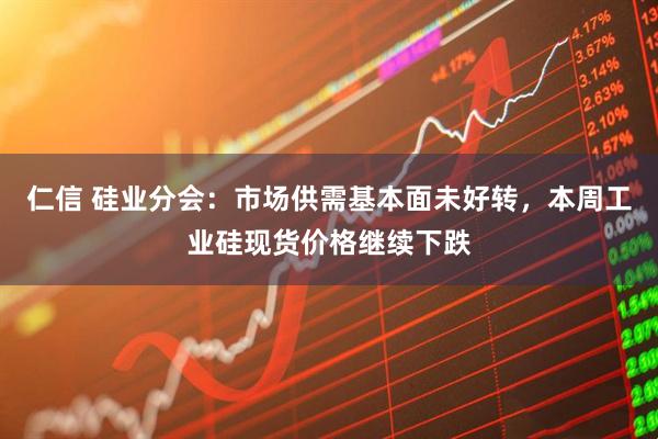 仁信 硅业分会：市场供需基本面未好转，本周工业硅现货价格继续下跌