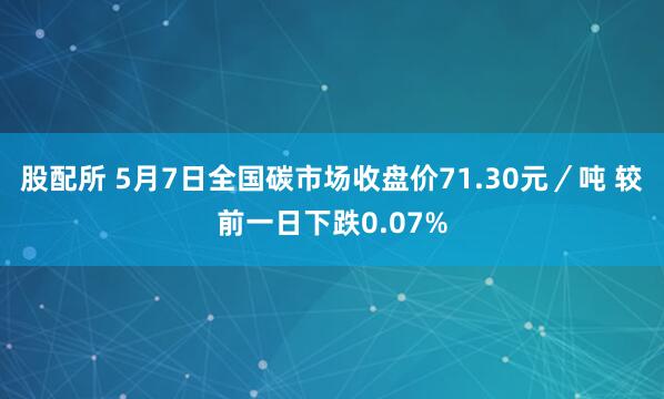 股配所 5月7日全国碳市场收盘价71.30元／吨 较前一日下跌0.07%