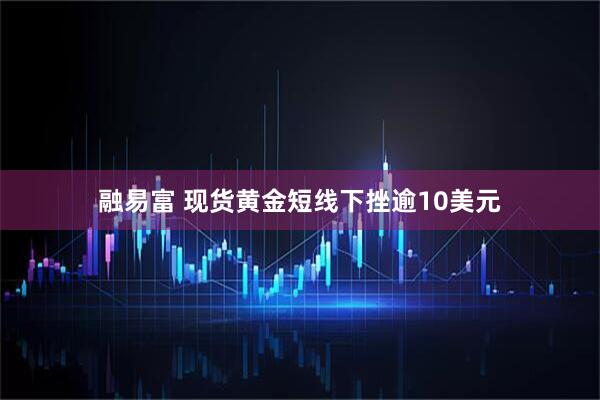 融易富 现货黄金短线下挫逾10美元