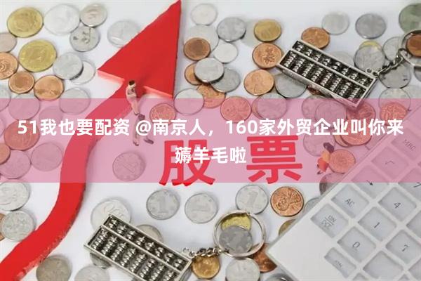 51我也要配资 @南京人，160家外贸企业叫你来薅羊毛啦