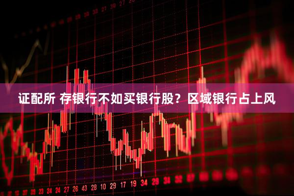 证配所 存银行不如买银行股？区域银行占上风