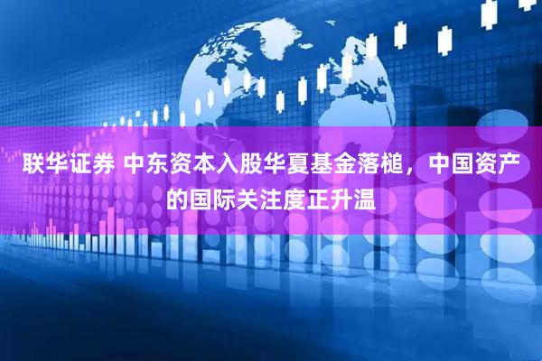 联华证券 中东资本入股华夏基金落槌，中国资产的国际关注度正升温