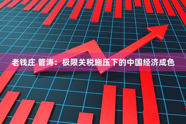 老钱庄 管涛：极限关税施压下的中国经济成色