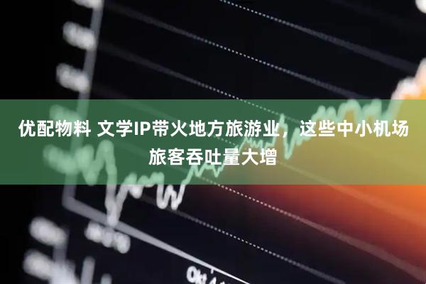 优配物料 文学IP带火地方旅游业，这些中小机场旅客吞吐量大增