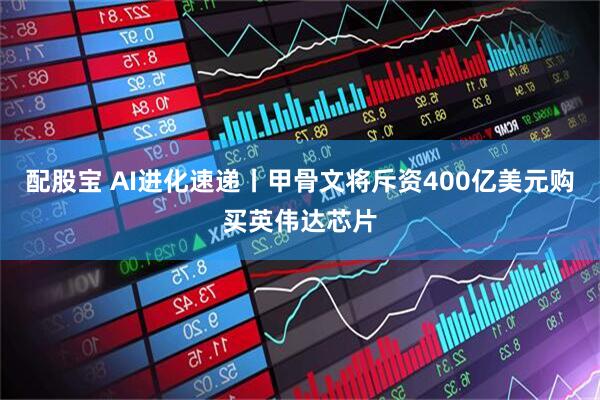 配股宝 AI进化速递丨甲骨文将斥资400亿美元购买英伟达芯片