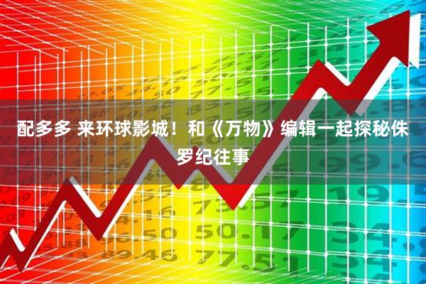 配多多 来环球影城！和《万物》编辑一起探秘侏罗纪往事