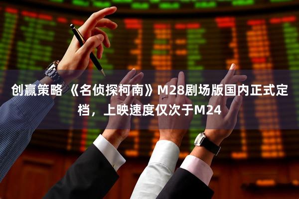 创赢策略 《名侦探柯南》M28剧场版国内正式定档，上映速度仅次于M24