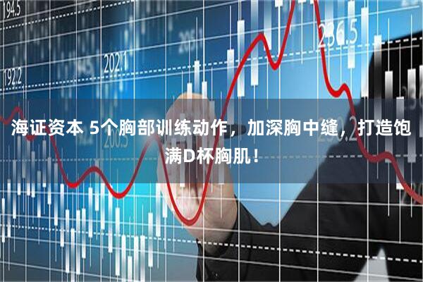 海证资本 5个胸部训练动作，加深胸中缝，打造饱满D杯胸肌！