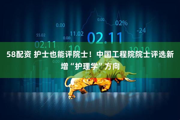 58配资 护士也能评院士！中国工程院院士评选新增“护理学”方向