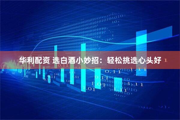 华利配资 选白酒小妙招：轻松挑选心头好