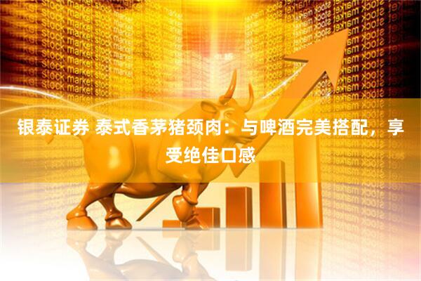 银泰证券 泰式香茅猪颈肉：与啤酒完美搭配，享受绝佳口感