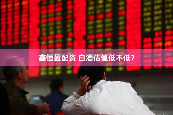 鑫恒盈配资 白酒估值低不低？