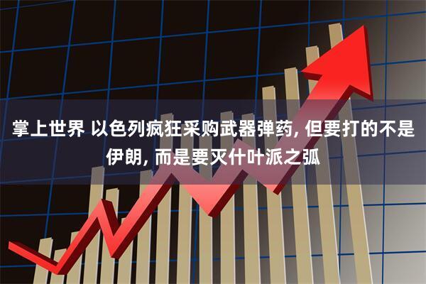 掌上世界 以色列疯狂采购武器弹药, 但要打的不是伊朗, 而是要灭什叶派之弧