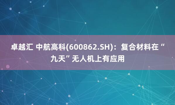 卓越汇 中航高科(600862.SH)：复合材料在“九天”无人机上有应用