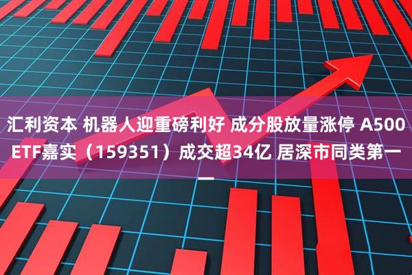 汇利资本 机器人迎重磅利好 成分股放量涨停 A500ETF嘉实（159351）成交超34亿 居深市同类第一