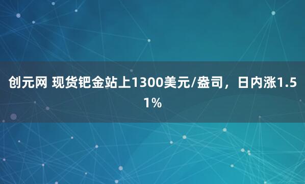 创元网 现货钯金站上1300美元/盎司，日内涨1.51%