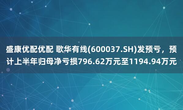 盛康优配优配 歌华有线(600037.SH)发预亏，预计上半年归母净亏损796.62万元至1194.94万元