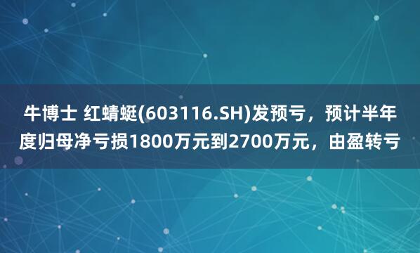 牛博士 红蜻蜓(603116.SH)发预亏，预计半年度归母净亏损1800万元到2700万元，由盈转亏