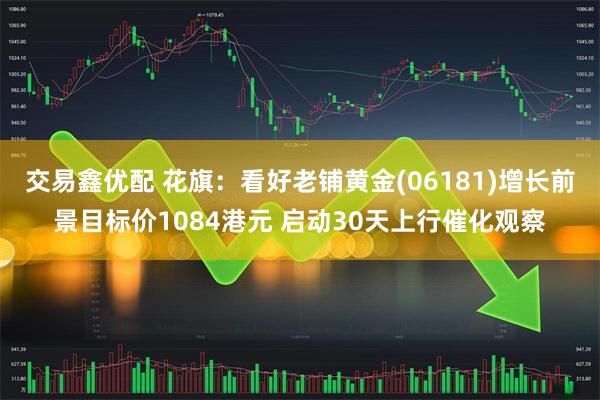 交易鑫优配 花旗：看好老铺黄金(06181)增长前景目标价1084港元 启动30天上行催化观察