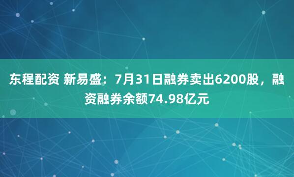 东程配资 新易盛：7月31日融券卖出6200股，融资融券余额74.98亿元