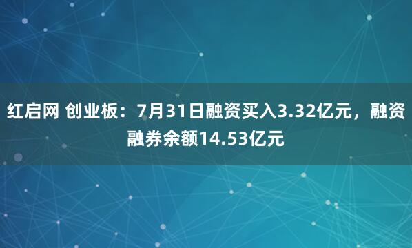 红启网 创业板：7月31日融资买入3.32亿元，融资融券余额14.53亿元