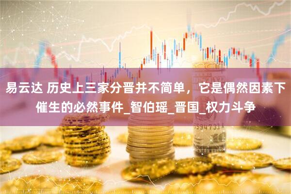 易云达 历史上三家分晋并不简单，它是偶然因素下催生的必然事件_智伯瑶_晋国_权力斗争