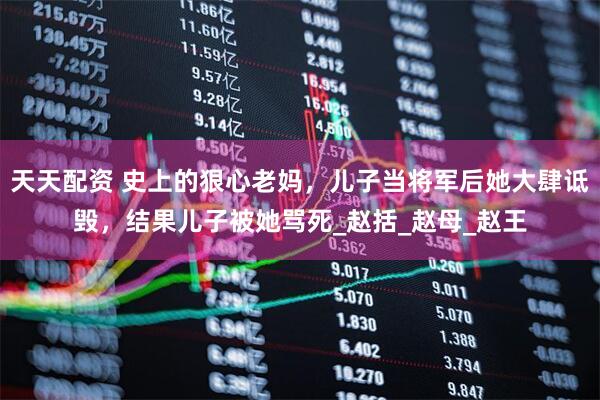 天天配资 史上的狠心老妈，儿子当将军后她大肆诋毁，结果儿子被她骂死_赵括_赵母_赵王