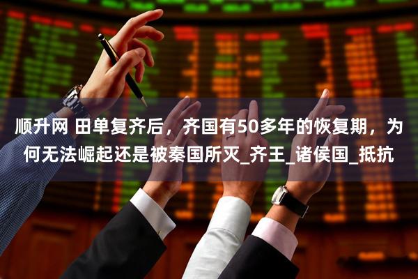 顺升网 田单复齐后，齐国有50多年的恢复期，为何无法崛起还是被秦国所灭_齐王_诸侯国_抵抗