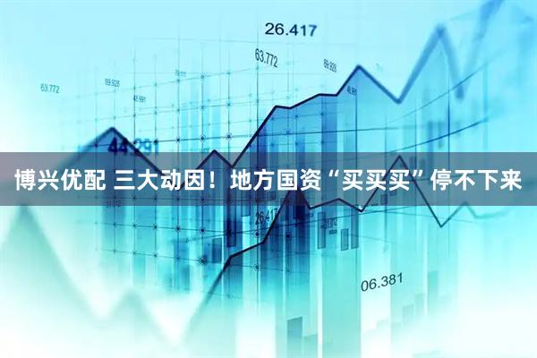 博兴优配 三大动因！地方国资“买买买”停不下来