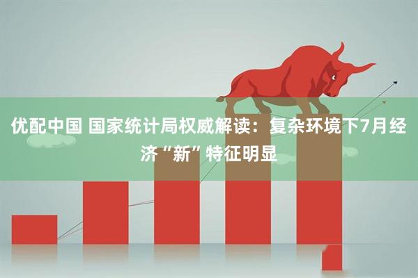 优配中国 国家统计局权威解读：复杂环境下7月经济“新”特征明显