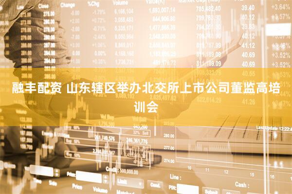 融丰配资 山东辖区举办北交所上市公司董监高培训会