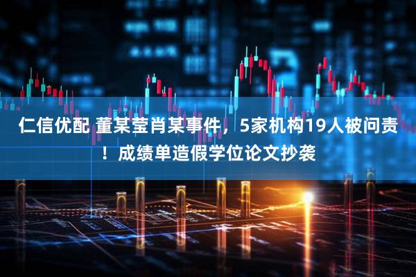 仁信优配 董某莹肖某事件，5家机构19人被问责！成绩单造假学位论文抄袭