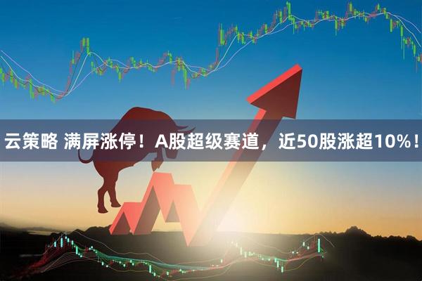云策略 满屏涨停！A股超级赛道，近50股涨超10%！