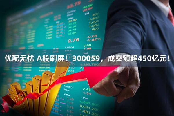 优配无忧 A股刷屏！300059，成交额超450亿元！