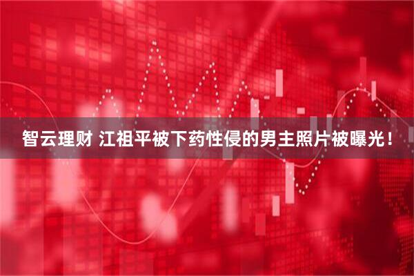 智云理财 江祖平被下药性侵的男主照片被曝光！