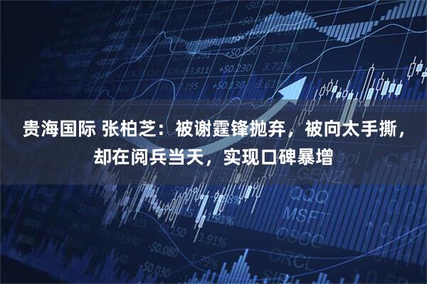 贵海国际 张柏芝：被谢霆锋抛弃，被向太手撕，却在阅兵当天，实现口碑暴增