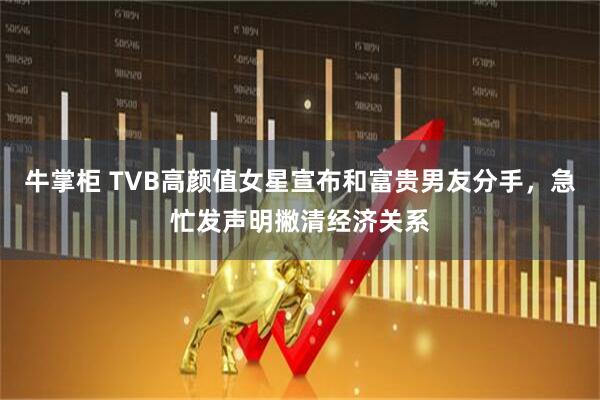牛掌柜 TVB高颜值女星宣布和富贵男友分手，急忙发声明撇清经济关系