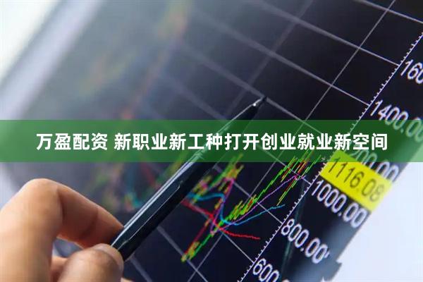 万盈配资 新职业新工种打开创业就业新空间