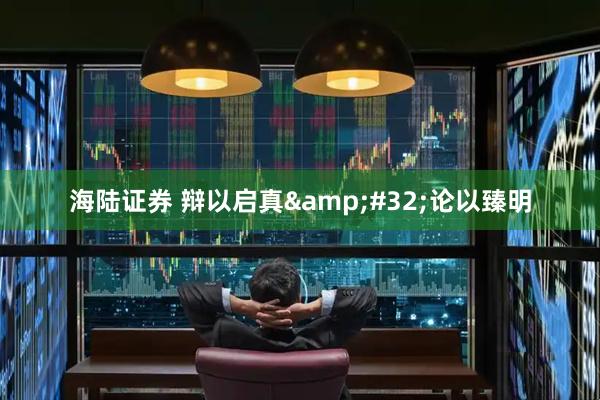 海陆证券 辩以启真&#32;论以臻明